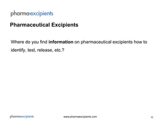 10www.pharmaexcipients.com
Where do you find information on pharmaceutical excipients how to
identify, test, release, etc.?
Pharmaceutical Excipients
 