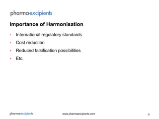 21www.pharmaexcipients.com
• International regulatory standards
• Cost reduction
• Reduced falsification possibilities
• Etc.
Importance of Harmonisation
 