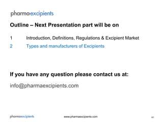 41www.pharmaexcipients.com
Outline – Next Presentation part will be on
1 Introduction, Definitions, Regulations & Excipient Market
2 Types and manufacturers of Excipients
If you have any question please contact us at:
info@pharmaexcipients.com
 
