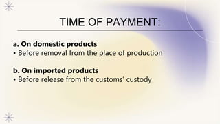 TIME OF PAYMENT:
a. On domestic products
• Before removal from the place of production
b. On imported products
• Before release from the customs’ custody
 