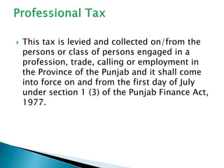  This tax is levied and collected on/from the
persons or class of persons engaged in a
profession, trade, calling or employment in
the Province of the Punjab and it shall come
into force on and from the first day of July
under section 1 (3) of the Punjab Finance Act,
1977.
 