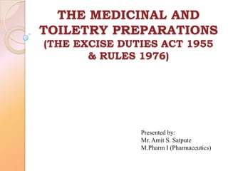 THE MEDICINAL AND
TOILETRY PREPARATIONS
(THE EXCISE DUTIES ACT 1955
& RULES 1976)
Presented by:
Mr. Amit S. Satpute
M.Pharm I (Pharmaceutics)
 