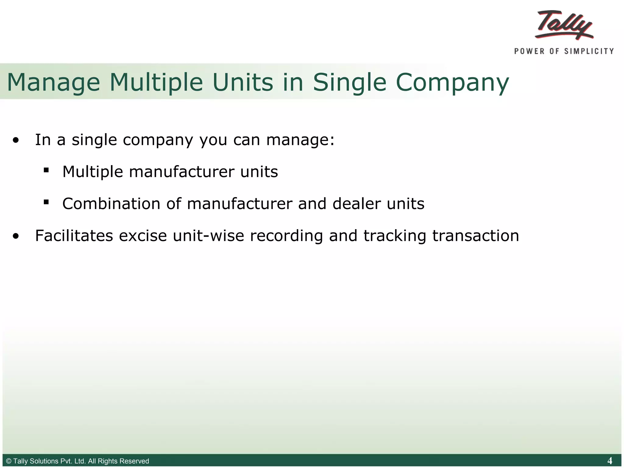 © Tally Solutions Pvt. Ltd. All Rights Reserved 4
Manage Multiple Units in Single Company
• In a single company you can manage:
 Multiple manufacturer units
 Combination of manufacturer and dealer units
• Facilitates excise unit-wise recording and tracking transaction
 