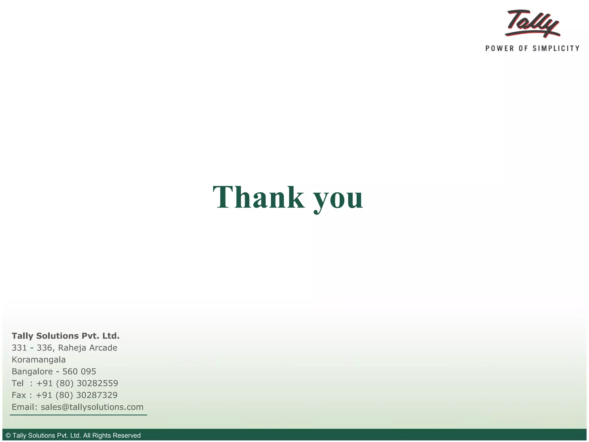 © Tally Solutions Pvt. Ltd. All Rights Reserved
Thank you
Tally Solutions Pvt. Ltd.
331 - 336, Raheja Arcade
Koramangala
Bangalore - 560 095
Tel : +91 (80) 30282559
Fax : +91 (80) 30287329
Email: sales@tallysolutions.com
 
