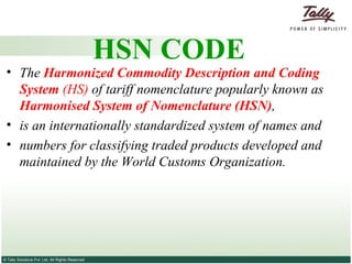 HSN CODE The  Harmonized Commodity Description and Coding System  (HS)  of tariff nomenclature popularly known as  Harmonised System of Nomenclature (HSN) ,  is an internationally standardized system of names and numbers for classifying traded products developed and maintained by the World Customs Organization.   