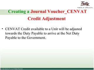 Creating a  Journal Voucher_CENVAT Credit Adjustment   CENVAT Credit available to a Unit will be adjusted towards the Duty Payable to arrive at the Net Duty Payable to the Government.  