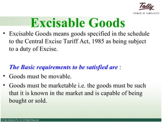 Excisable Goods Excisable Goods means goods specified in the schedule to the Central Excise Tariff Act, 1985 as being subject to a duty of Excise. The Basic requirements to be satisfied are  : Goods must be movable. Goods must be marketable i.e. the goods must be such that it is known in the market and is capable of being bought or sold. 