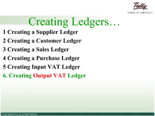 Creating Ledgers… 1 Creating a Supplier   Ledger 2  Creating a Customer   Ledger 3   Creating a Sales Ledger   4   Creating a Purchase Ledger   5 Creating Input VAT Ledger 6. Creating  Output VAT  Ledger 
