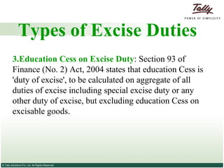 Types of Excise Duties 3.Education Cess on Excise Duty : Section 93 of Finance (No. 2) Act, 2004 states that education Cess is 'duty of excise', to be calculated on aggregate of all duties of excise including special excise duty or any other duty of excise, but excluding education Cess on excisable goods. 