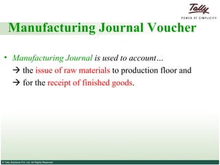 Manufacturing Journal Voucher  Manufacturing Journal  is used to account…     the  issue of raw materials  to production floor and    for the  receipt of finished goods .  