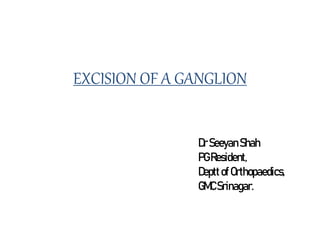 EXCISION OF A GANGLION
DrSeeyan Shah
PGResident,
DepttofOrthopaedics,
GMCSrinagar.
 