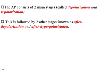 33
qThe AP consists of 2 main stages (called depolarization and
repolarization)
q This is followed by 2 other stages known as after-
depolarization and after-hyperpolarization.
 