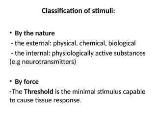 Classification of stimuli:
• By the nature
- the external: physical, chemical, biological
- the internal: physiologically active substances
(e.g neurotransmitters)
• By force
-The Threshold is the minimal stimulus capable
to cause tissue response.
 