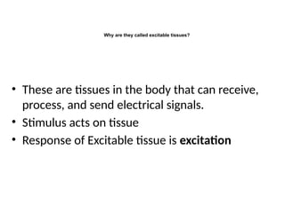 Why are they called excitable tissues?
• These are tissues in the body that can receive,
process, and send electrical signals.
• Stimulus acts on tissue
• Response of Excitable tissue is excitation
 