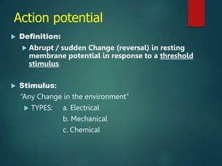 Action potential
 Definition:
 Abrupt / sudden Change (reversal) in resting
membrane potential in response to a threshold
stimulus.
 Stimulus:
“Any Change in the environment”
 TYPES: a. Electrical
b. Mechanical
c. Chemical
 