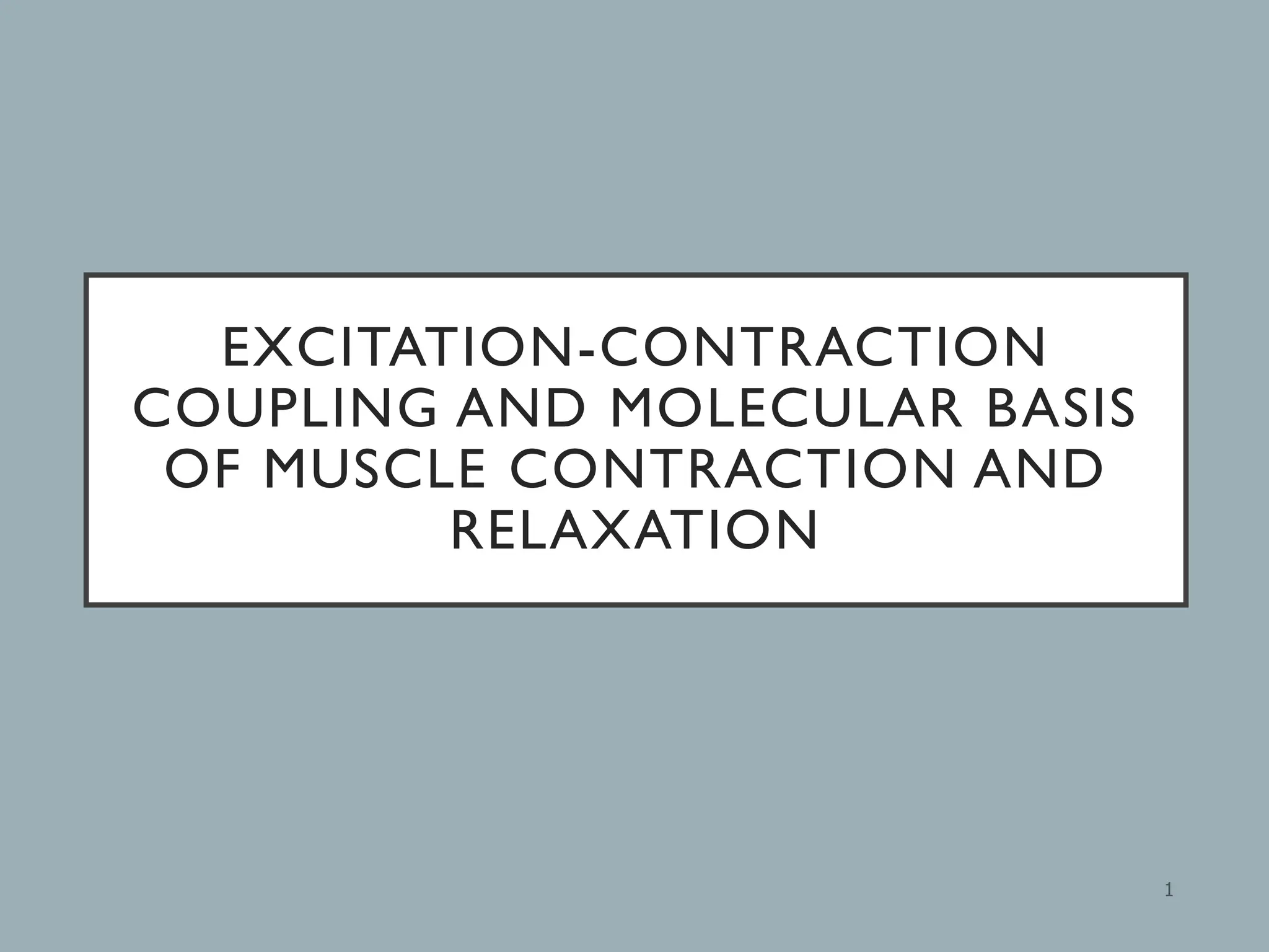 EXCITATION-CONTRACTION
COUPLING AND MOLECULAR BASIS
OF MUSCLE CONTRACTION AND
RELAXATION
1
 