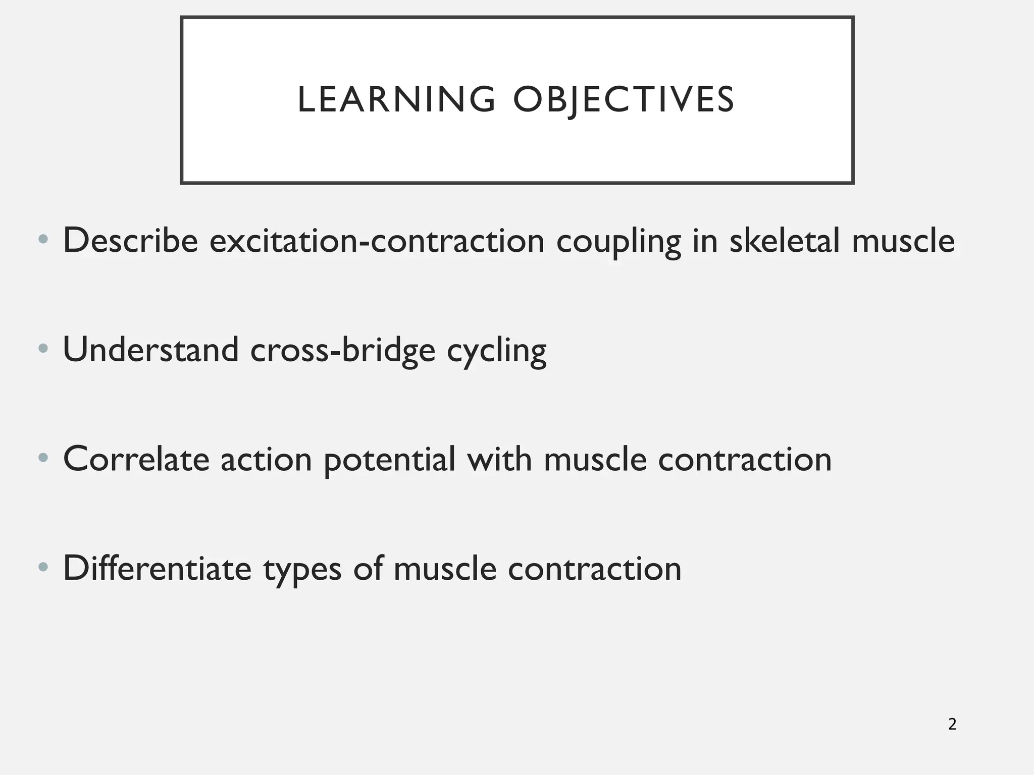 LEARNING OBJECTIVES
• Describe excitation-contraction coupling in skeletal muscle
• Understand cross-bridge cycling
• Correlate action potential with muscle contraction
• Differentiate types of muscle contraction
2
 