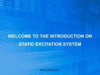 WELCOME TO THE INTRODUCTION ON
STATIC EXCITATION SYSTEM
Study by Boben Anto C
 