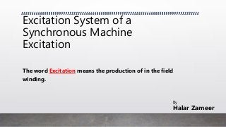 Excitation System of a
Synchronous Machine
Excitation
The word Excitation means the production of in the field
winding.
By
Halar Zameer
 
