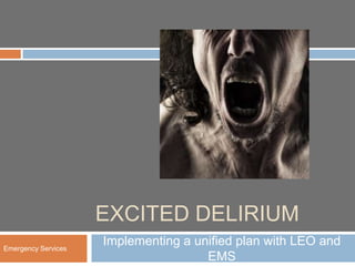 EXCITED DELIRIUM
Emergency Services
                     Implementing a unified plan with LEO and
                                      EMS
 