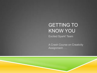 GETTING TO
KNOW YOU
Excited Spark! Team


A Crash Course on Creativity
Assignment . . .
 