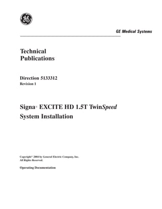 Technical
Publications


Direction 5133312
Revision 1




Signa EXCITE HD 1.5T TwinSpeed
            R



System Installation




Copyrighte 2004 by General Electric Company, Inc.
All Rights Reserved.

Operating Documentation
 