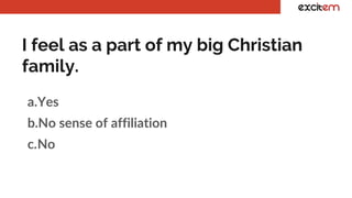 I feel as a part of my big Christian
family.
a.Yes
b.No sense of affiliation
c.No
 
