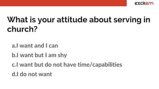 What is your attitude about serving in
church?
a.I want and I can
b.I want but I am shy
c.I want but do not have time/capabilities
d.I do not want
 