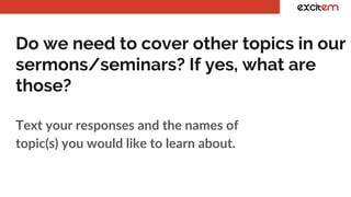 Do we need to cover other topics in our
sermons/seminars? If yes, what are
those?
Text your responses and the names of
topic(s) you would like to learn about.
 