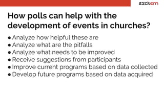 How polls can help with the
development of events in churches?
●Analyze how helpful these are
●Analyze what are the pitfalls
●Analyze what needs to be improved
●Receive suggestions from participants
●Improve current programs based on data collected
●Develop future programs based on data acquired
 
