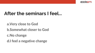 After the seminars I feel...
a.Very close to God
b.Somewhat closer to God
c.No change
d.I feel a negative change
 