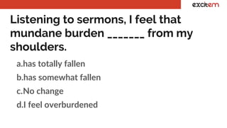 Listening to sermons, I feel that
mundane burden _______ from my
shoulders.
a.has totally fallen
b.has somewhat fallen
c.No change
d.I feel overburdened
 