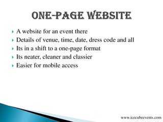  A website for an event there
 Details of venue, time, date, dress code and all
 Its in a shift to a one-page format
 Its neater, cleaner and classier
 Easier for mobile access
www.icecubeevents.com
 