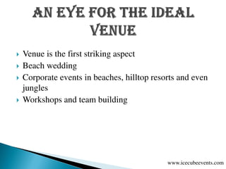  Venue is the first striking aspect
 Beach wedding
 Corporate events in beaches, hilltop resorts and even
jungles
 Workshops and team building
www.icecubeevents.com
 