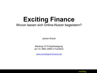 Exciting Finance Wovon lassen sich Online-Nutzer begeistern? Jochen Krisch Banking 3.0 Frühjahrstagung am 12. März 2009 in Frankfurt www.excitingcommerce.de 