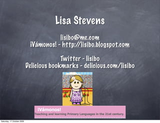 Lisa Stevens
                                        lisibo@me.com
                             ¡Vámonos! - http://lisibo.blogspot.com

                                          Twitter - lisibo
                            Delicious bookmarks - delicious.com/lisibo




Saturday, 17 October 2009
 