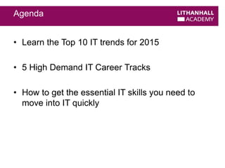 Agenda 
• Learn the Top 10 IT trends for 2015 
• 5 High Demand IT Career Tracks 
• How to get the essential IT skills you need to 
move into IT quickly 
 
