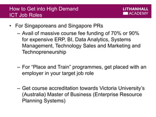 How to Get into High Demand 
ICT Job Roles 
• For Singaporeans and Singapore PRs 
– Avail of massive course fee funding of...