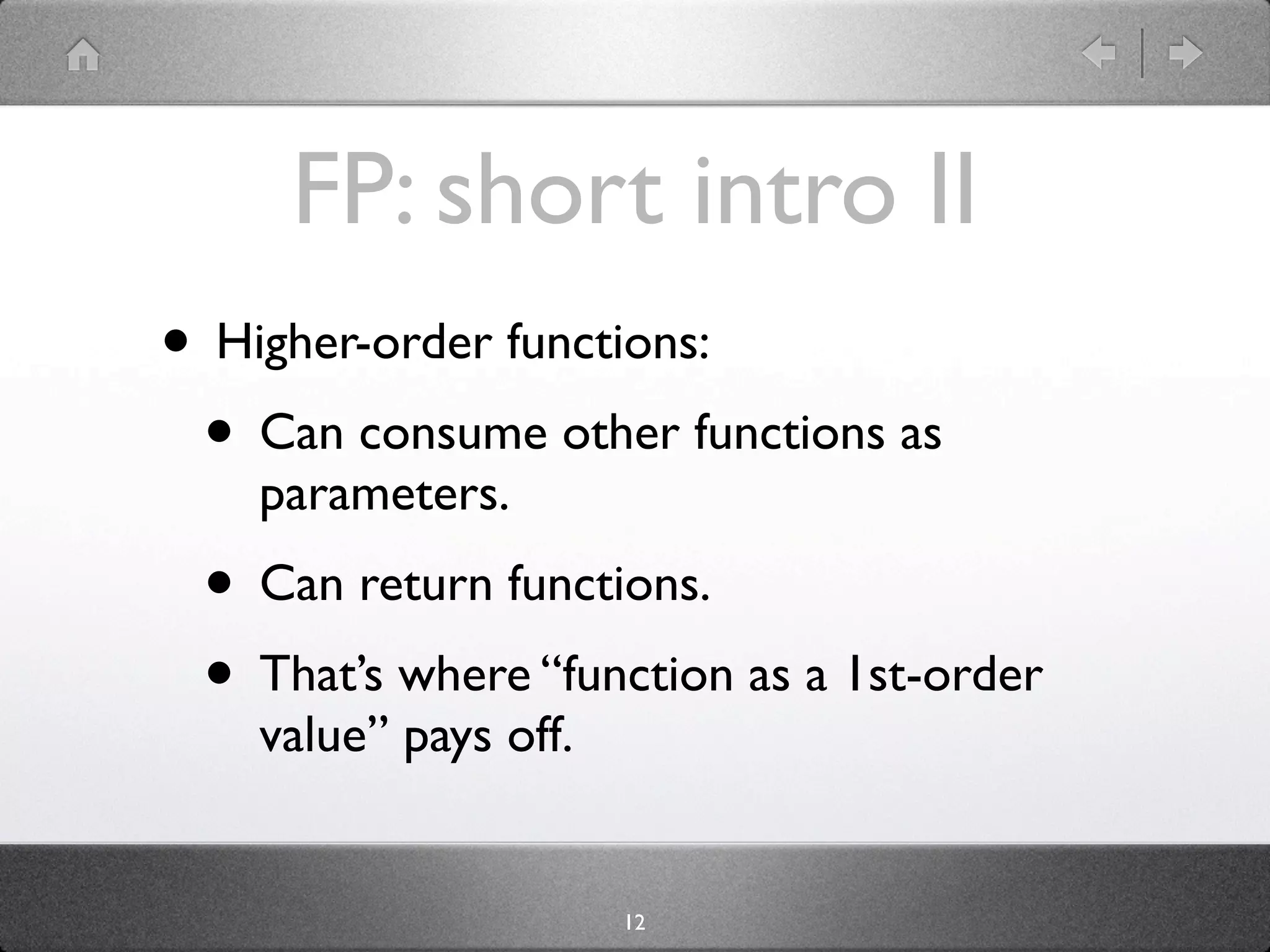 FP: short intro II
• Higher-order functions:
 • Can consume other functions as
    parameters.
 • Can return functions.
 • That’s where “function as a 1st-order
    value” pays off.


                       12
 