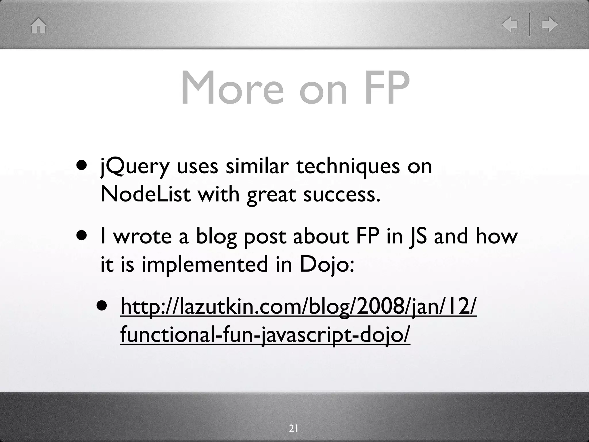 More on FP
• jQuery uses similar techniques on
  NodeList with great success.
• I wrote a blog post about FP in JS and how
  it is implemented in Dojo:
 • http://lazutkin.com/blog/2008/jan/12/
    functional-fun-javascript-dojo/


                      21
 