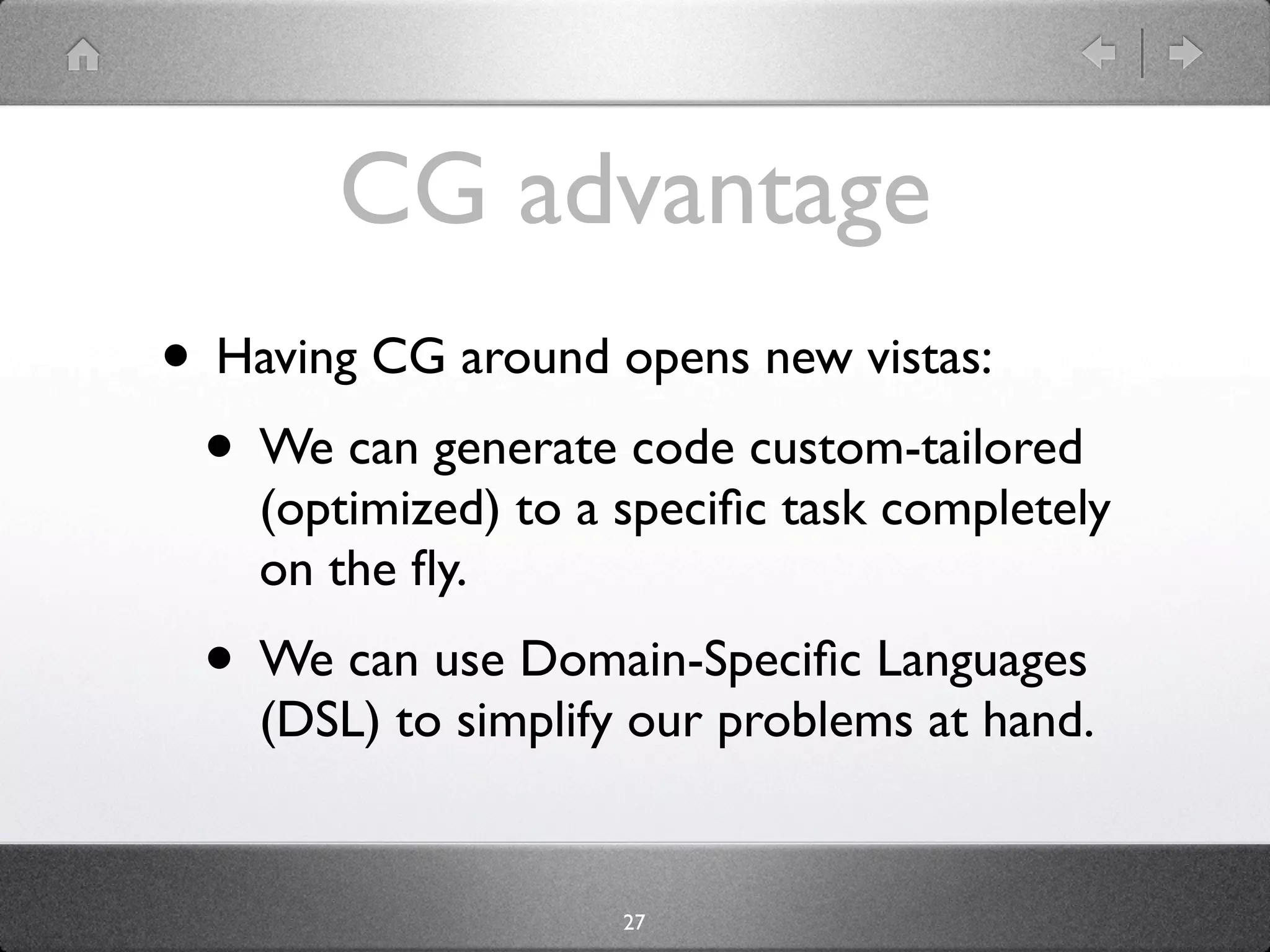 CG advantage
• Having CG around opens new vistas:
 • We can generate code custom-tailored
    (optimized) to a speciﬁc task completely
    on the ﬂy.
 • We can use Domain-Speciﬁc Languages
    (DSL) to simplify our problems at hand.


                     27
 