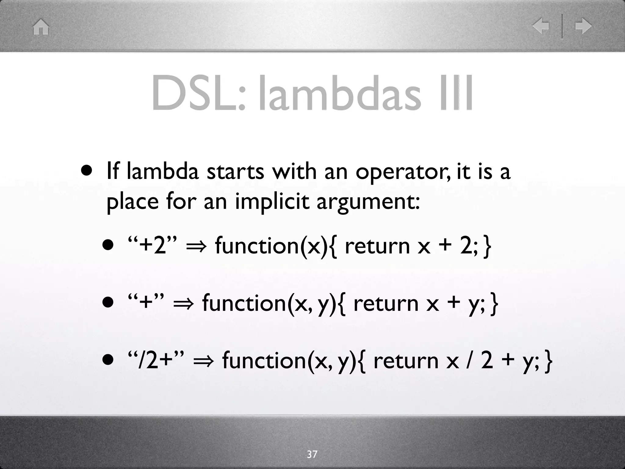 DSL: lambdas III
• If lambda starts with an operator, it is a
  place for an implicit argument:
  • “+2”     function(x){ return x + 2; }

  • “+”     function(x, y){ return x + y; }

  • “/2+”     function(x, y){ return x / 2 + y; }


                       37
 
