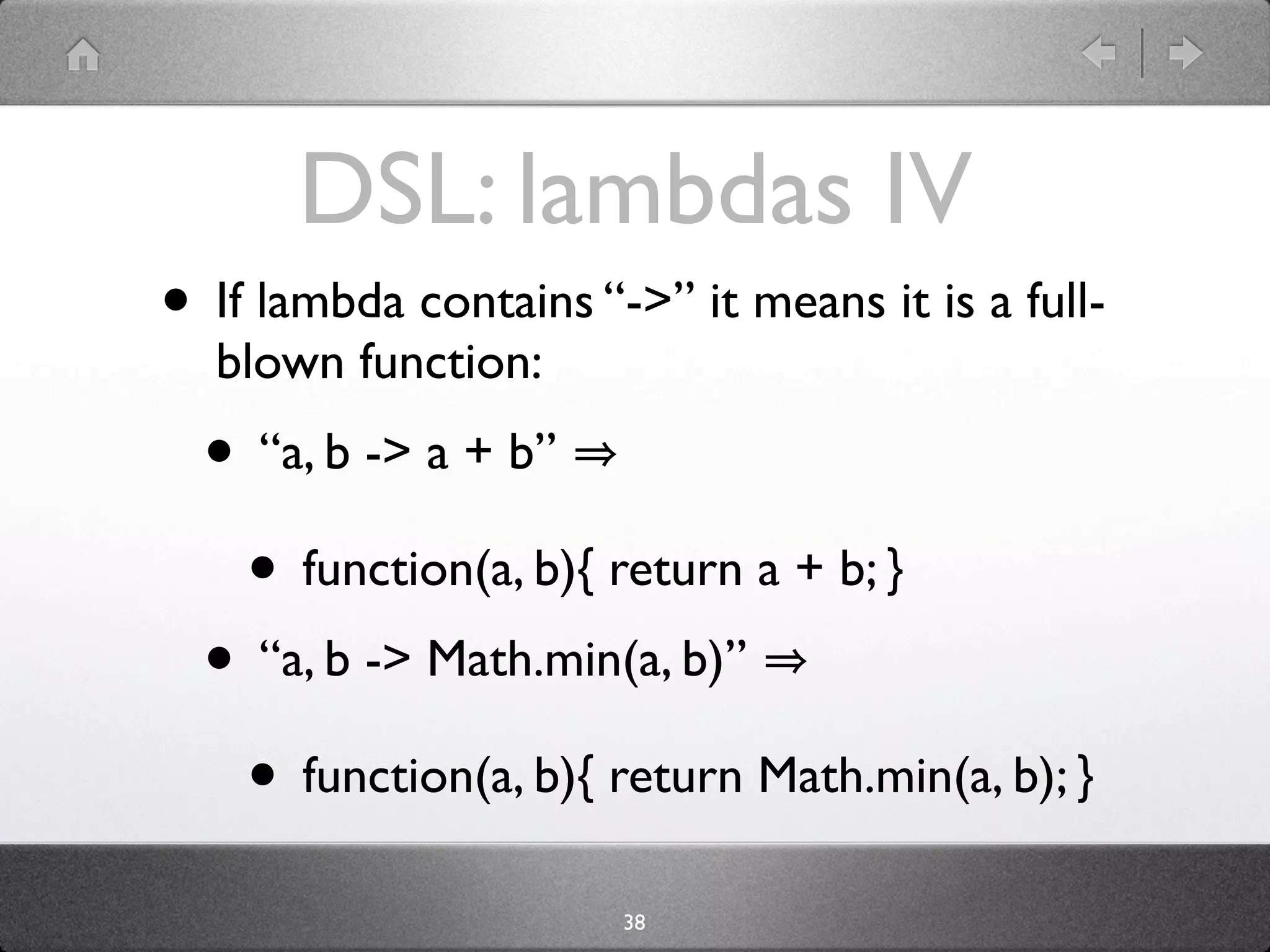 DSL: lambdas IV
• If lambda contains “->” it means it is a full-
  blown function:
  • “a, b -> a + b”
   • function(a, b){ return a + b; }
  • “a, b -> Math.min(a, b)”
   • function(a, b){ return Math.min(a, b); }
                       38
 
