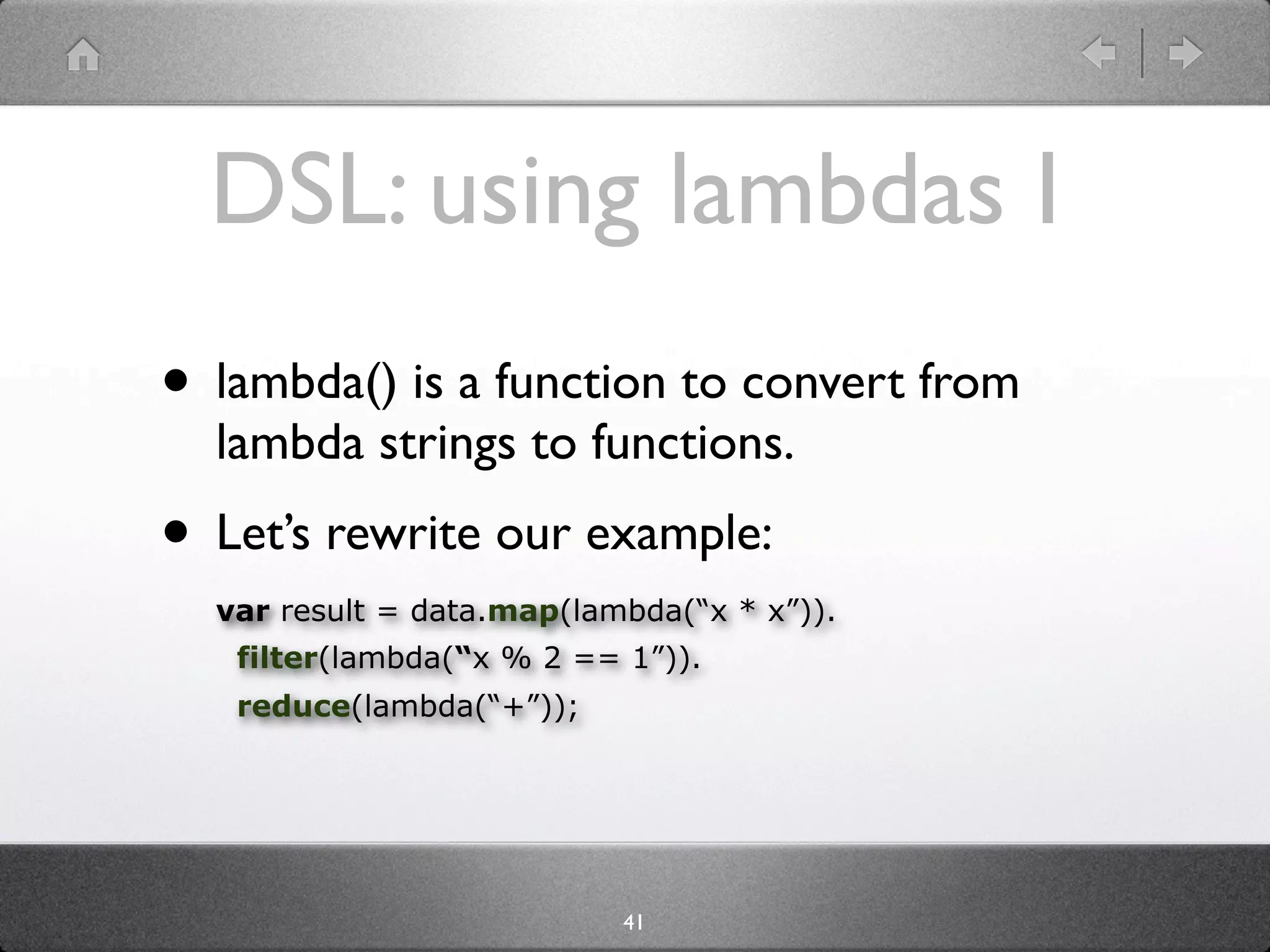 DSL: using lambdas I
• lambda() is a function to convert from
  lambda strings to functions.
• Let’s rewrite our example:
  var result = data.map(lambda(“x * x”)).
   filter(lambda(“x % 2 == 1”)).
   reduce(lambda(“+”));




                           41
 
