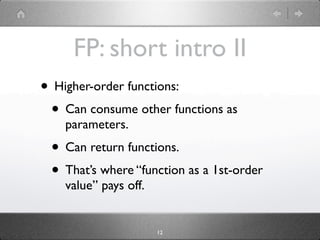 FP: short intro II
• Higher-order functions:
 • Can consume other functions as
    parameters.
 • Can return functions.
 • That’s where “function as a 1st-order
    value” pays off.


                       12
 