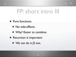 FP: short intro III
• Pure functions:
 • No side-effects.
 • Why? Easier to combine.
• Recursion is important:
 • We can do it JS too.

                   13
 