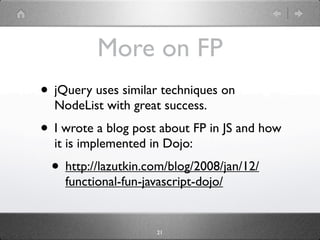 More on FP
• jQuery uses similar techniques on
  NodeList with great success.
• I wrote a blog post about FP in JS and how
  it is implemented in Dojo:
 • http://lazutkin.com/blog/2008/jan/12/
    functional-fun-javascript-dojo/


                      21
 