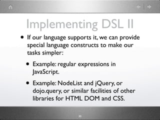 Implementing DSL II
• If our language supports it, we can provide
  special language constructs to make our
  tasks simpler:
  • Example: regular expressions in
    JavaScript.
  • Example: NodeList and jQuery, or
    dojo.query, or similar facilities of other
    libraries for HTML DOM and CSS.

                      30
 