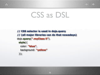 CSS as DSL
// CSS selector is used in dojo.query
// (all major libraries can do that nowadays)
dojo.query(“.myClass li”).
 style({
  color: “blue”,
  background: “yellow”
 });




                         33
 