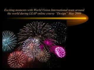 Exciting moments with World Vision International team around the world during LEAP online course “Design” May 2009 